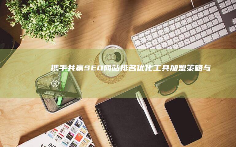 携手共赢：SEO网站排名优化工具加盟策略与实战指南